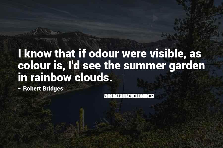 Robert Bridges Quotes: I know that if odour were visible, as colour is, I'd see the summer garden in rainbow clouds.