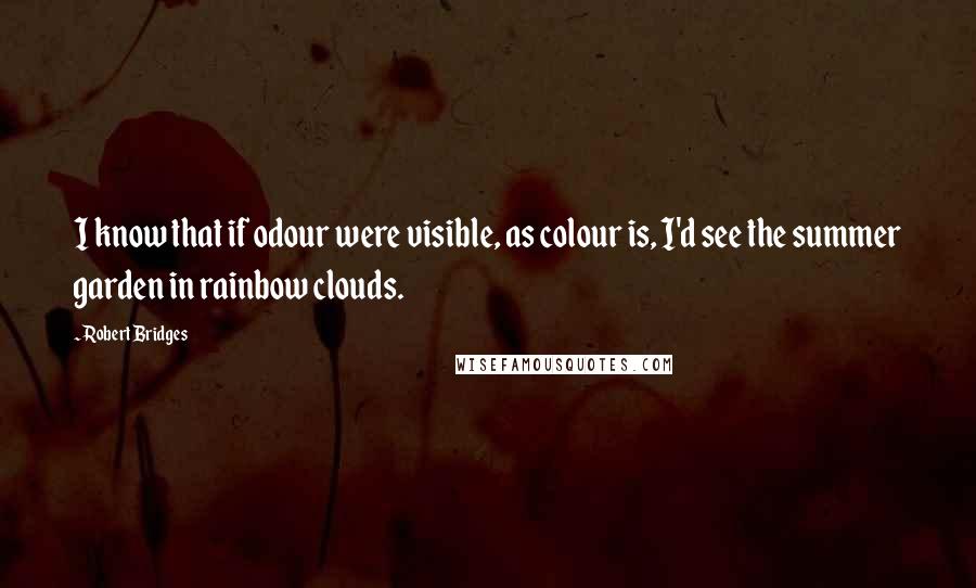 Robert Bridges Quotes: I know that if odour were visible, as colour is, I'd see the summer garden in rainbow clouds.