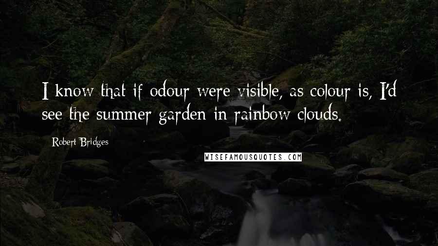 Robert Bridges Quotes: I know that if odour were visible, as colour is, I'd see the summer garden in rainbow clouds.