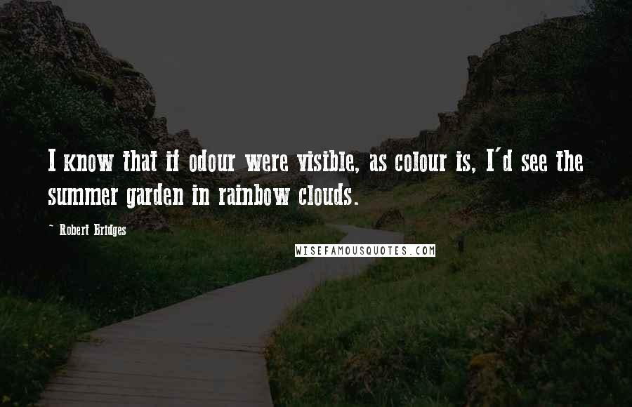 Robert Bridges Quotes: I know that if odour were visible, as colour is, I'd see the summer garden in rainbow clouds.