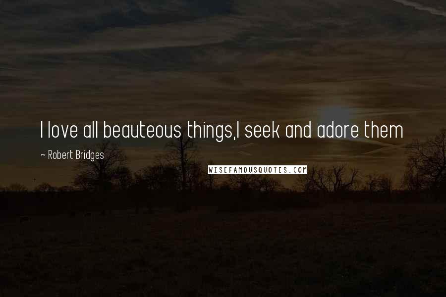 Robert Bridges Quotes: I love all beauteous things,I seek and adore them