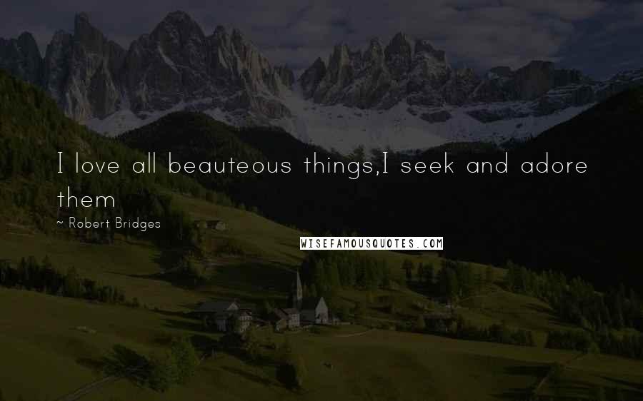 Robert Bridges Quotes: I love all beauteous things,I seek and adore them
