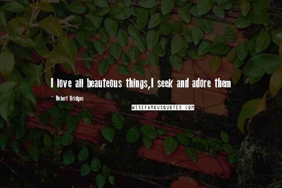 Robert Bridges Quotes: I love all beauteous things,I seek and adore them