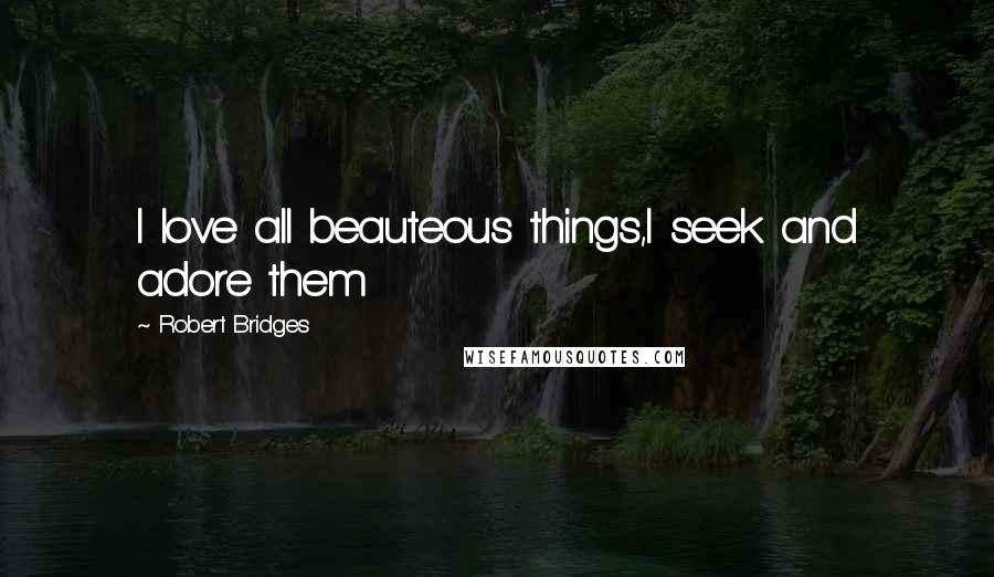 Robert Bridges Quotes: I love all beauteous things,I seek and adore them