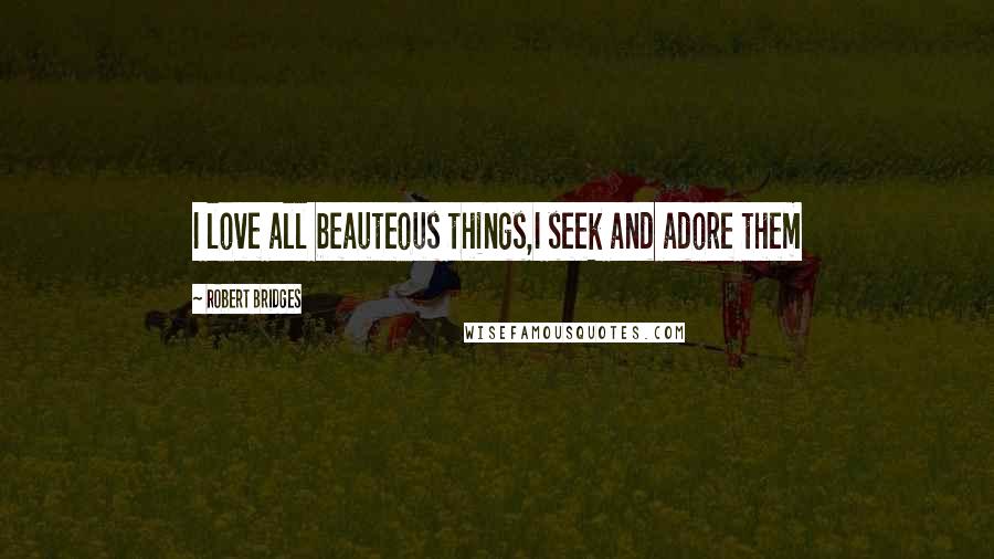 Robert Bridges Quotes: I love all beauteous things,I seek and adore them