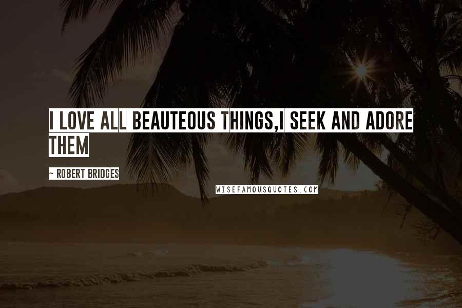 Robert Bridges Quotes: I love all beauteous things,I seek and adore them