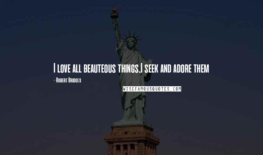 Robert Bridges Quotes: I love all beauteous things,I seek and adore them