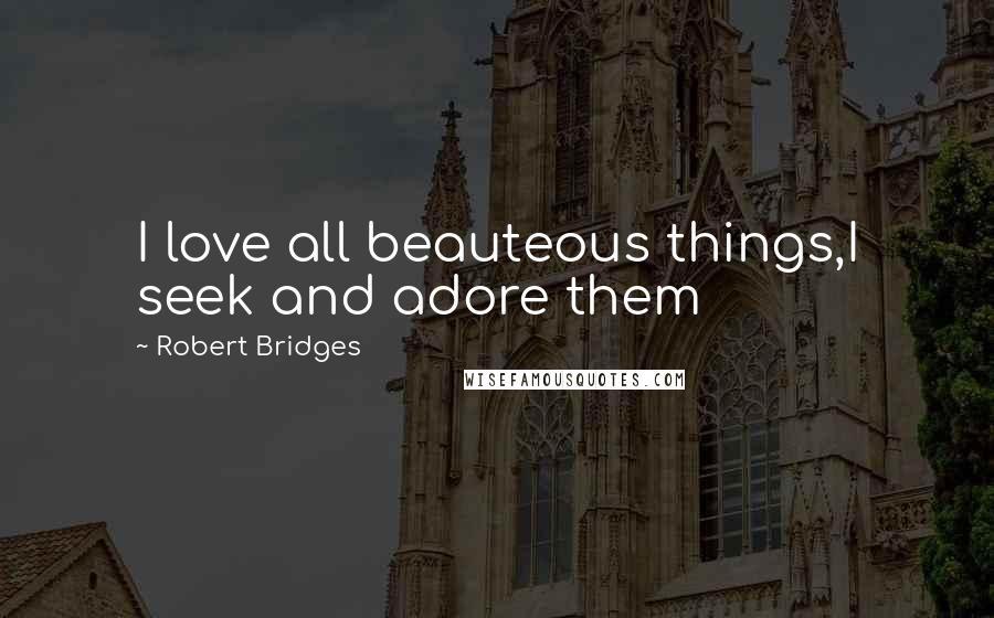 Robert Bridges Quotes: I love all beauteous things,I seek and adore them