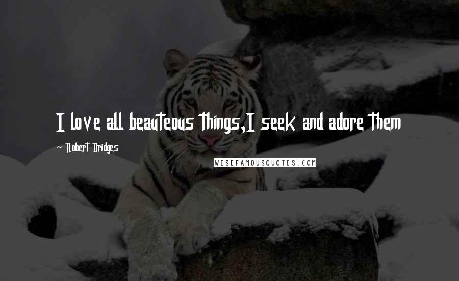 Robert Bridges Quotes: I love all beauteous things,I seek and adore them