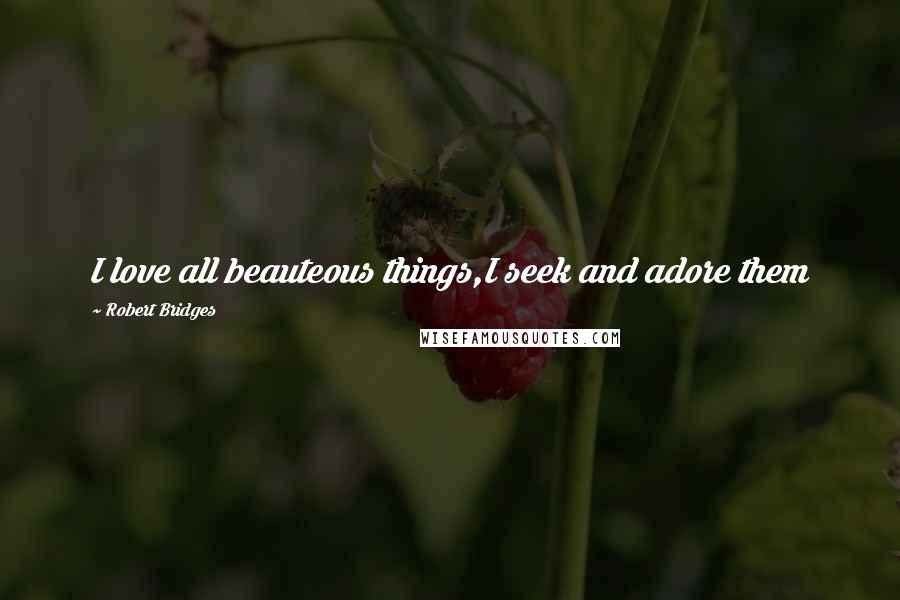 Robert Bridges Quotes: I love all beauteous things,I seek and adore them