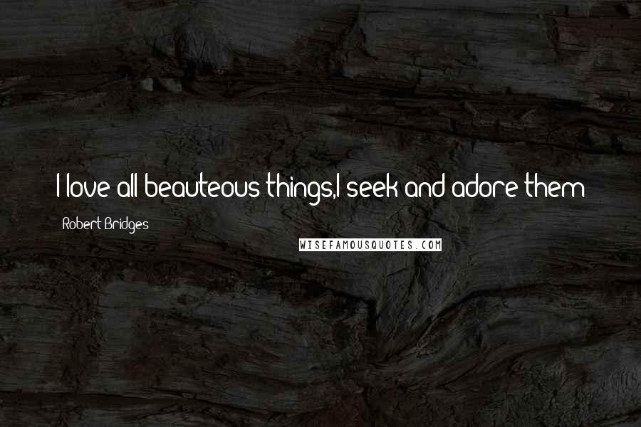 Robert Bridges Quotes: I love all beauteous things,I seek and adore them