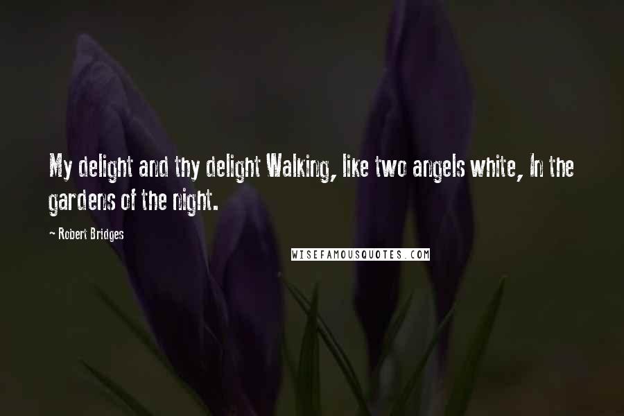 Robert Bridges Quotes: My delight and thy delight Walking, like two angels white, In the gardens of the night.