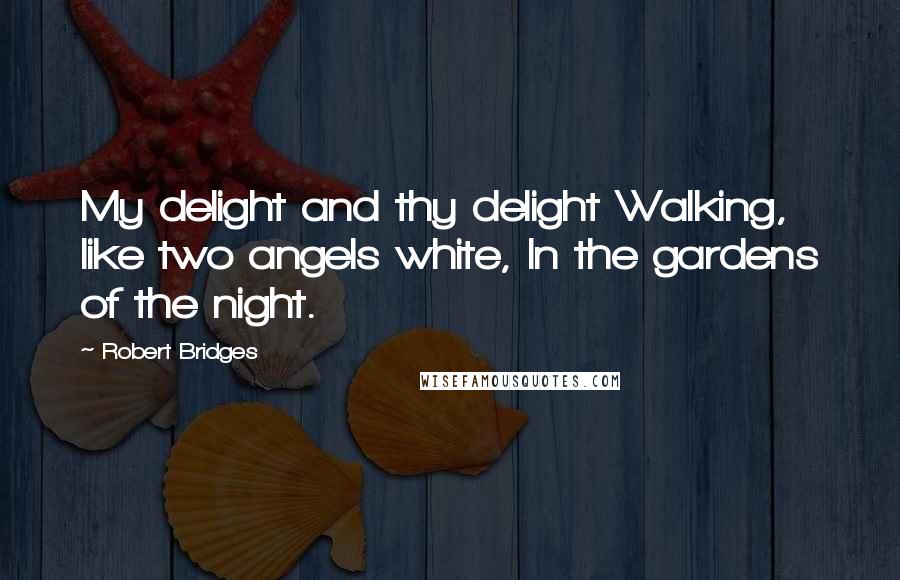 Robert Bridges Quotes: My delight and thy delight Walking, like two angels white, In the gardens of the night.