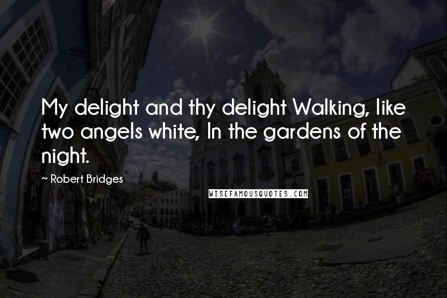 Robert Bridges Quotes: My delight and thy delight Walking, like two angels white, In the gardens of the night.