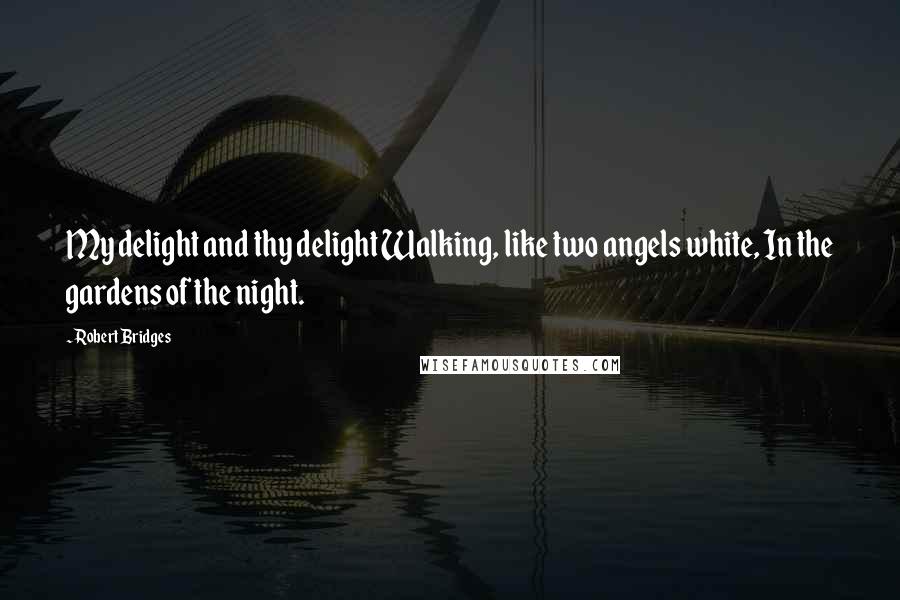 Robert Bridges Quotes: My delight and thy delight Walking, like two angels white, In the gardens of the night.