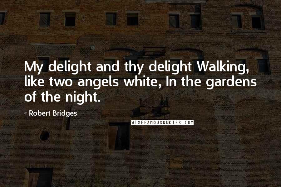 Robert Bridges Quotes: My delight and thy delight Walking, like two angels white, In the gardens of the night.