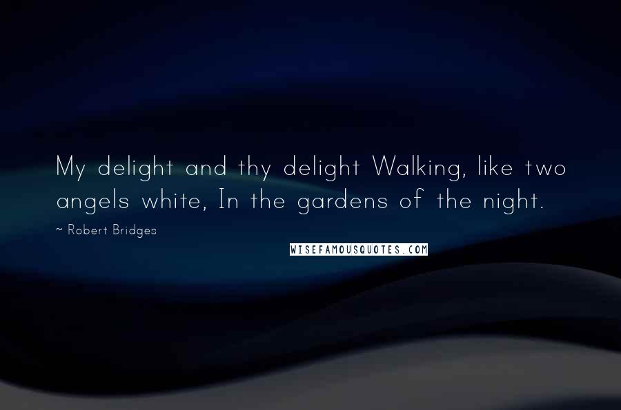 Robert Bridges Quotes: My delight and thy delight Walking, like two angels white, In the gardens of the night.