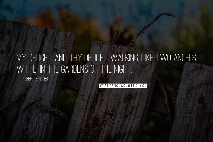 Robert Bridges Quotes: My delight and thy delight Walking, like two angels white, In the gardens of the night.