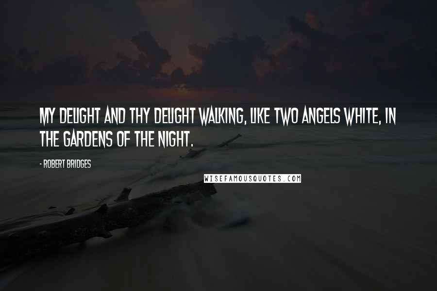 Robert Bridges Quotes: My delight and thy delight Walking, like two angels white, In the gardens of the night.