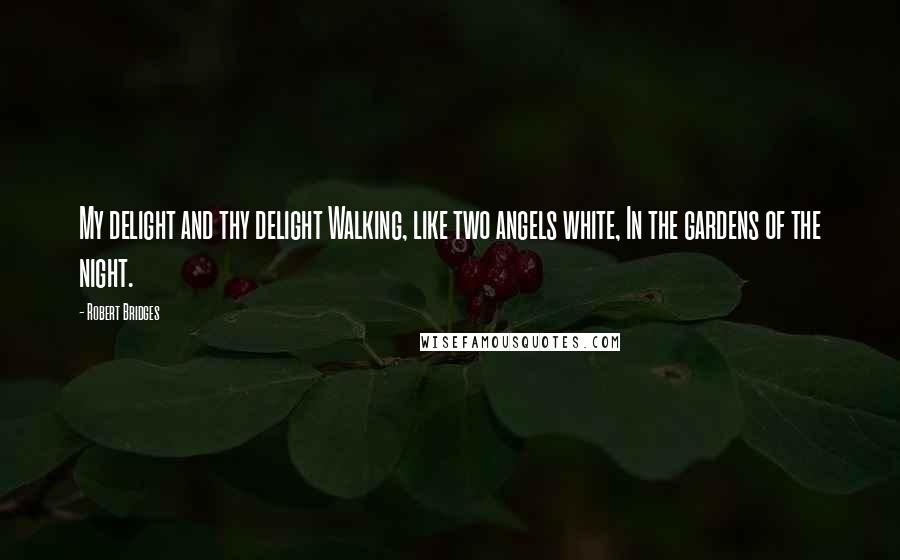 Robert Bridges Quotes: My delight and thy delight Walking, like two angels white, In the gardens of the night.