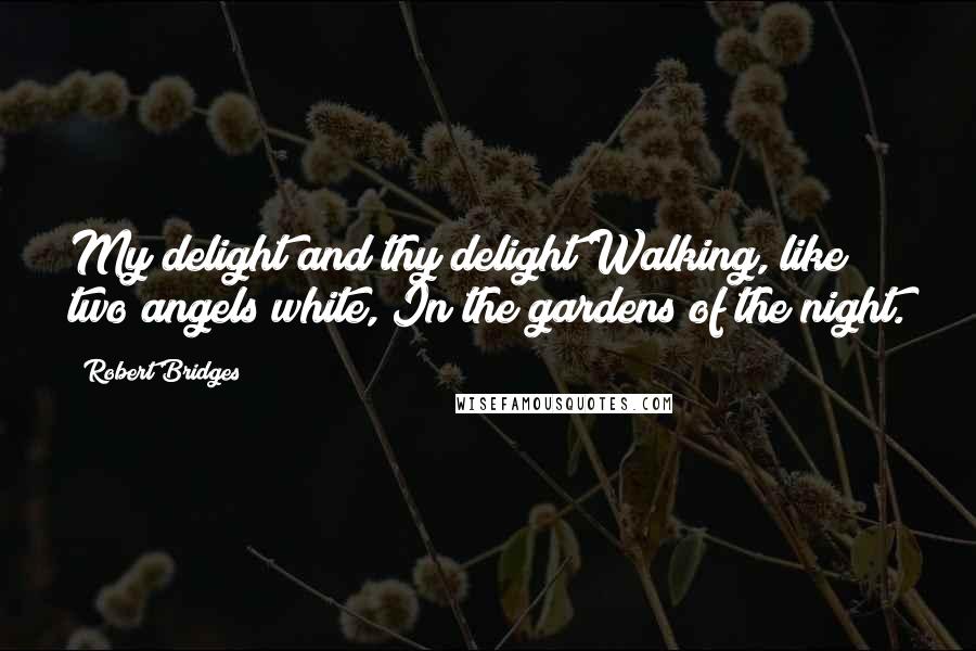 Robert Bridges Quotes: My delight and thy delight Walking, like two angels white, In the gardens of the night.