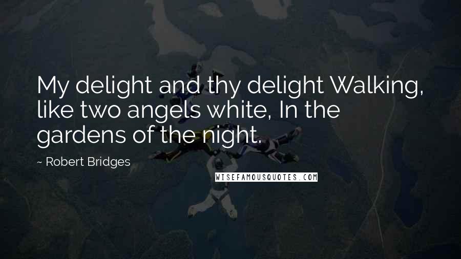 Robert Bridges Quotes: My delight and thy delight Walking, like two angels white, In the gardens of the night.