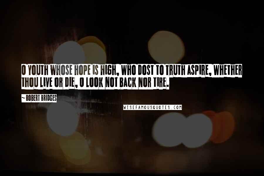 Robert Bridges Quotes: O youth whose hope is high, Who dost to Truth aspire, Whether thou live or die, O look not back nor tire.