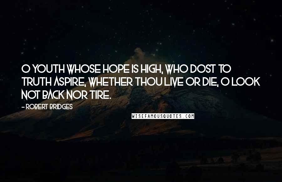 Robert Bridges Quotes: O youth whose hope is high, Who dost to Truth aspire, Whether thou live or die, O look not back nor tire.