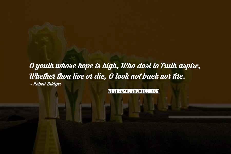 Robert Bridges Quotes: O youth whose hope is high, Who dost to Truth aspire, Whether thou live or die, O look not back nor tire.