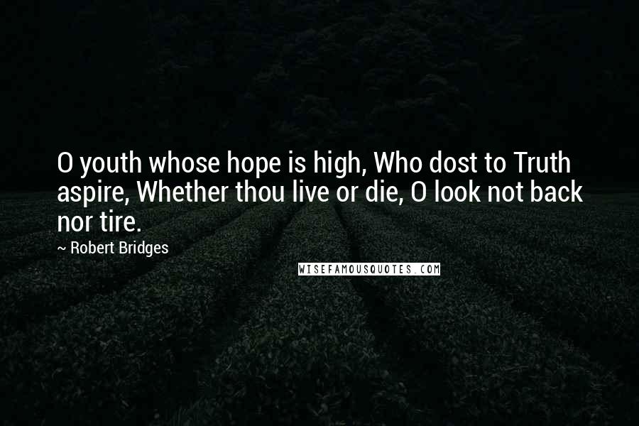 Robert Bridges Quotes: O youth whose hope is high, Who dost to Truth aspire, Whether thou live or die, O look not back nor tire.