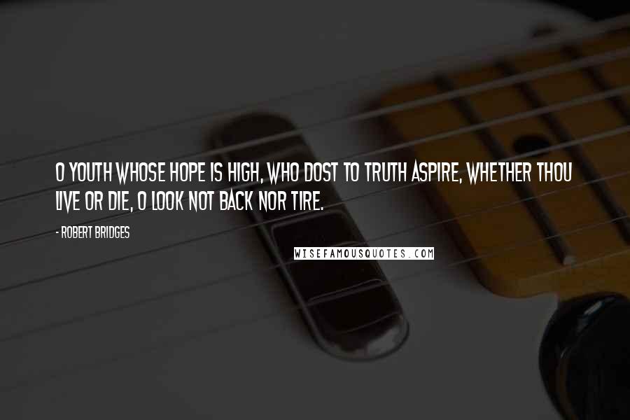 Robert Bridges Quotes: O youth whose hope is high, Who dost to Truth aspire, Whether thou live or die, O look not back nor tire.