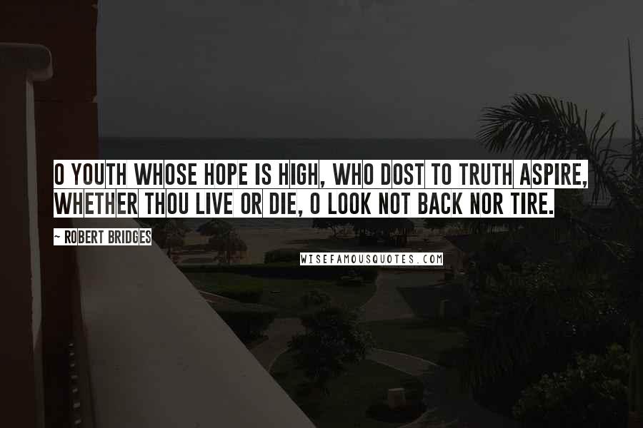 Robert Bridges Quotes: O youth whose hope is high, Who dost to Truth aspire, Whether thou live or die, O look not back nor tire.