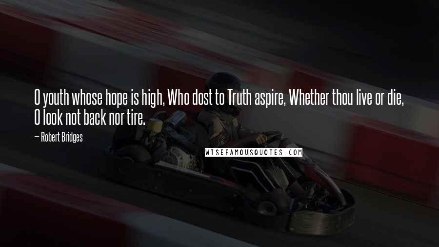 Robert Bridges Quotes: O youth whose hope is high, Who dost to Truth aspire, Whether thou live or die, O look not back nor tire.