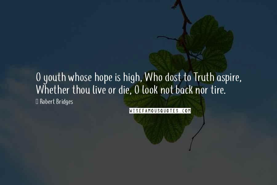 Robert Bridges Quotes: O youth whose hope is high, Who dost to Truth aspire, Whether thou live or die, O look not back nor tire.