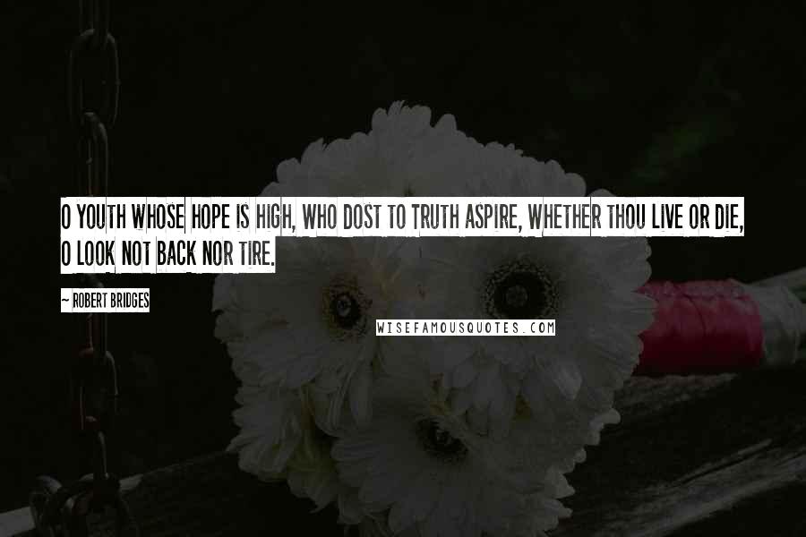 Robert Bridges Quotes: O youth whose hope is high, Who dost to Truth aspire, Whether thou live or die, O look not back nor tire.