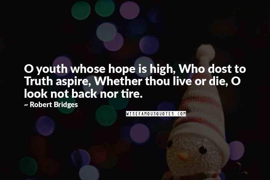 Robert Bridges Quotes: O youth whose hope is high, Who dost to Truth aspire, Whether thou live or die, O look not back nor tire.