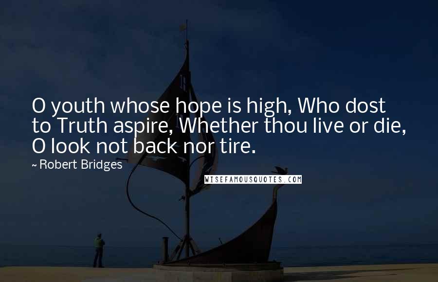 Robert Bridges Quotes: O youth whose hope is high, Who dost to Truth aspire, Whether thou live or die, O look not back nor tire.