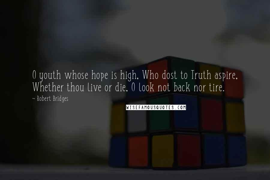 Robert Bridges Quotes: O youth whose hope is high, Who dost to Truth aspire, Whether thou live or die, O look not back nor tire.