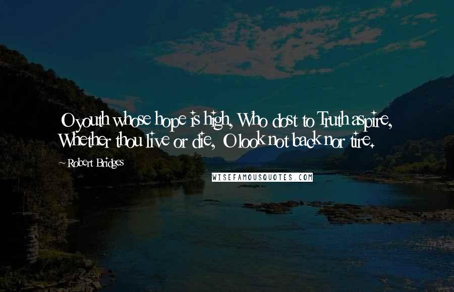 Robert Bridges Quotes: O youth whose hope is high, Who dost to Truth aspire, Whether thou live or die, O look not back nor tire.