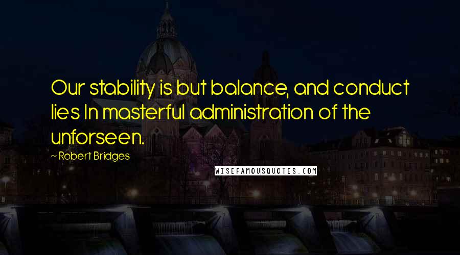 Robert Bridges Quotes: Our stability is but balance, and conduct lies In masterful administration of the unforseen.