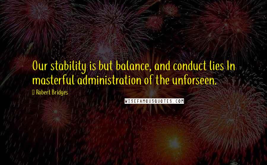 Robert Bridges Quotes: Our stability is but balance, and conduct lies In masterful administration of the unforseen.