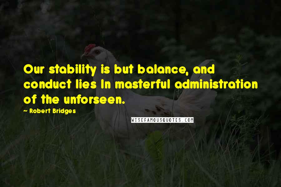 Robert Bridges Quotes: Our stability is but balance, and conduct lies In masterful administration of the unforseen.