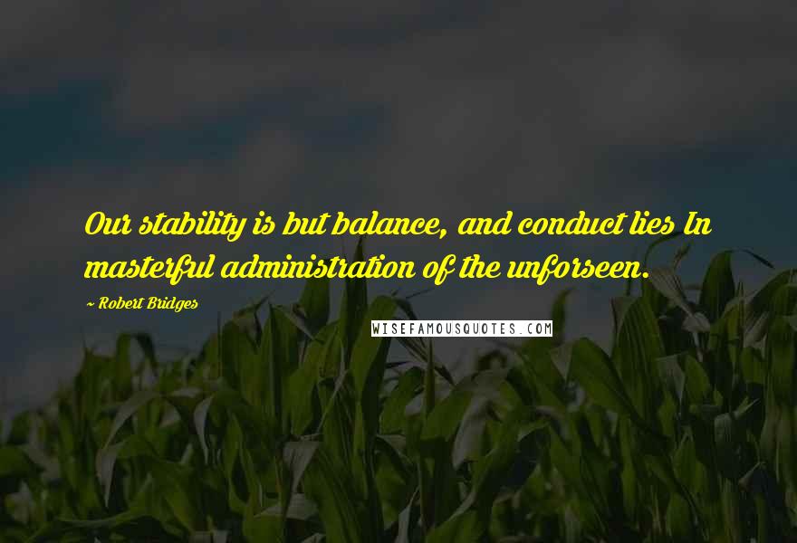 Robert Bridges Quotes: Our stability is but balance, and conduct lies In masterful administration of the unforseen.