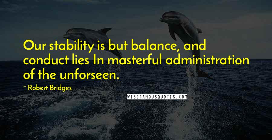 Robert Bridges Quotes: Our stability is but balance, and conduct lies In masterful administration of the unforseen.