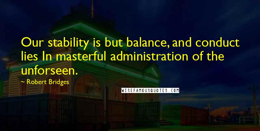 Robert Bridges Quotes: Our stability is but balance, and conduct lies In masterful administration of the unforseen.