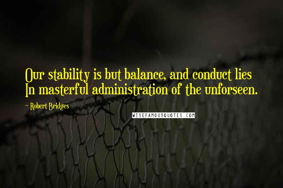 Robert Bridges Quotes: Our stability is but balance, and conduct lies In masterful administration of the unforseen.