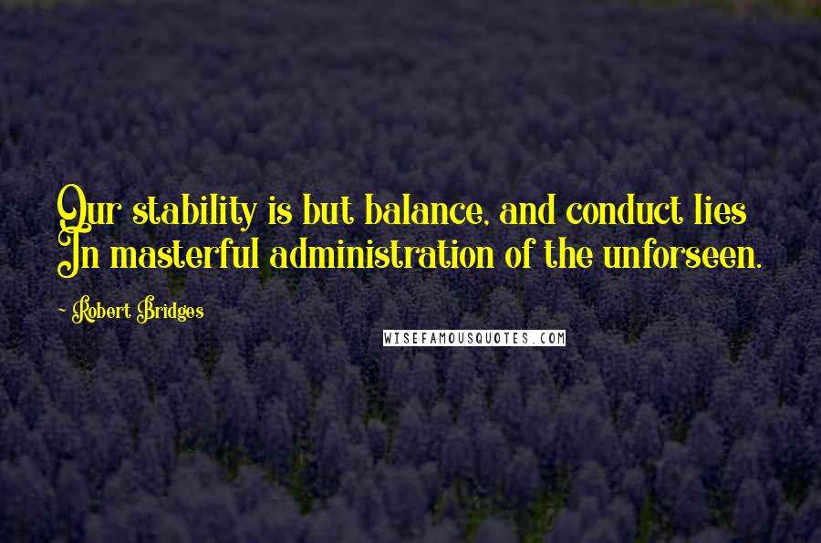 Robert Bridges Quotes: Our stability is but balance, and conduct lies In masterful administration of the unforseen.