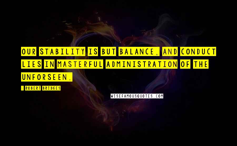 Robert Bridges Quotes: Our stability is but balance, and conduct lies In masterful administration of the unforseen.