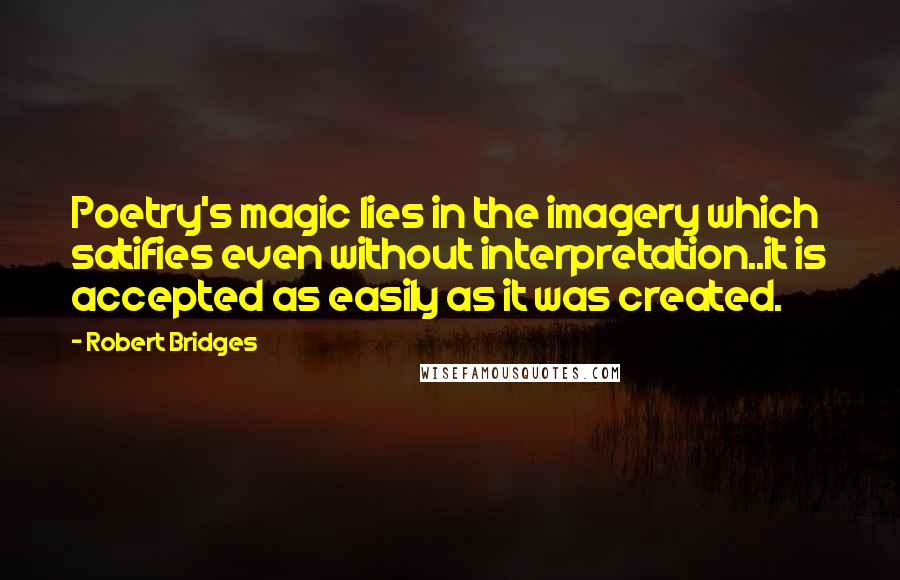 Robert Bridges Quotes: Poetry's magic lies in the imagery which satifies even without interpretation..it is accepted as easily as it was created.