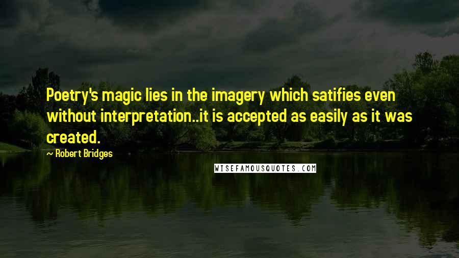 Robert Bridges Quotes: Poetry's magic lies in the imagery which satifies even without interpretation..it is accepted as easily as it was created.